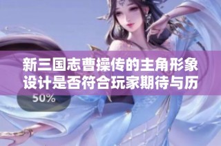 新三国志曹操传的主角形象设计是否符合玩家期待与历史真实？