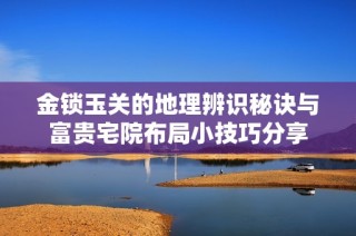 金锁玉关的地理辨识秘诀与富贵宅院布局小技巧分享