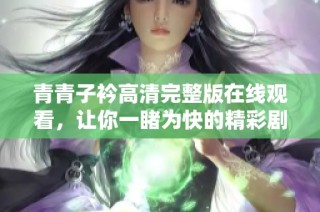 青青子衿高清完整版在线观看，让你一睹为快的精彩剧情分享
