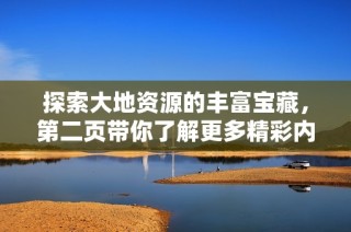 探索大地资源的丰富宝藏，第二页带你了解更多精彩内容