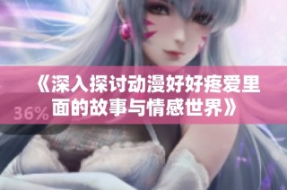 《深入探讨动漫好好疼爱里面的故事与情感世界》