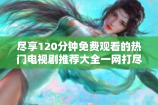 尽享120分钟免费观看的热门电视剧推荐大全一网打尽