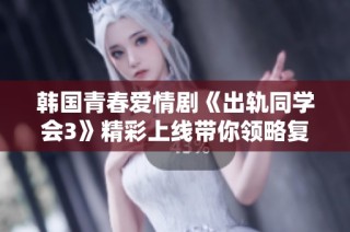 韩国青春爱情剧《出轨同学会3》精彩上线带你领略复杂情感纠葛与成长故事