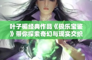 叶子楣经典作品《极乐宝鉴》带你探索奇幻与现实交织的情感世界