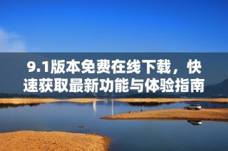 9.1版本免费在线下载，快速获取最新功能与体验指南