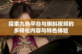 探索九色平台与蝌蚪视频的多样化内容与特色体验