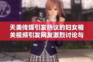 天美传媒引发热议的妇女相关视频引发网友激烈讨论与关注