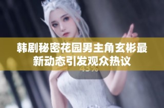 韩剧秘密花园男主角玄彬最新动态引发观众热议