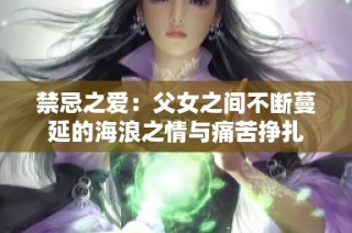 禁忌之爱：父女之间不断蔓延的海浪之情与痛苦挣扎