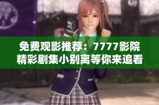 免费观影推荐：7777影院精彩剧集小别离等你来追看