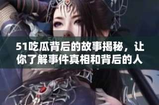 51吃瓜背后的故事揭秘，让你了解事件真相和背后的人物关系