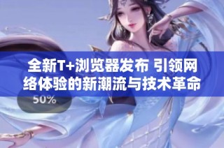 全新T+浏览器发布 引领网络体验的新潮流与技术革命