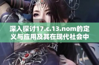 深入探讨17.c.13.nom的定义与应用及其在现代社会中的重要性与影响