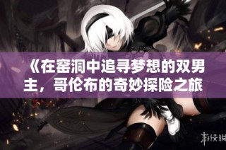 《在窑洞中追寻梦想的双男主，哥伦布的奇妙探险之旅》
