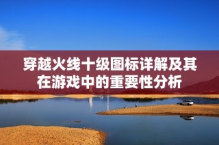 穿越火线十级图标详解及其在游戏中的重要性分析