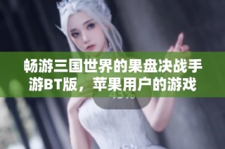 畅游三国世界的果盘决战手游BT版，苹果用户的游戏新选择