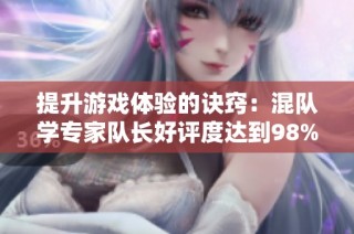 提升游戏体验的诀窍：混队学专家队长好评度达到98%的秘诀分享
