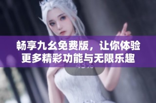 畅享九幺免费版，让你体验更多精彩功能与无限乐趣