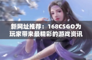 新网址推荐：168CSGO为玩家带来最精彩的游戏资讯和活动信息