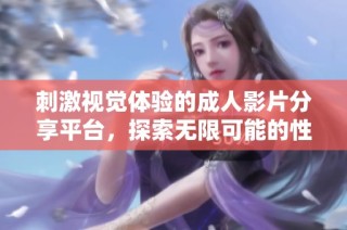 刺激视觉体验的成人影片分享平台，探索无限可能的性欲世界