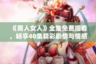《男人女人》全集免费观看，畅享40集精彩剧情与情感故事