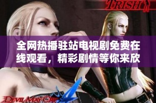 全网热播驻站电视剧免费在线观看，精彩剧情等你来欣赏