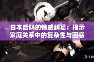 日本后妈的情感纠葛：揭示家庭关系中的复杂性与困惑
