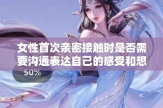 女性首次亲密接触时是否需要沟通表达自己的感受和想法