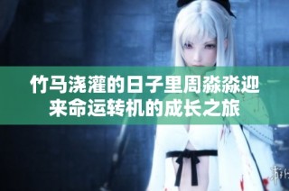 竹马浇灌的日子里周淼淼迎来命运转机的成长之旅