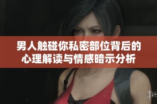 男人触碰你私密部位背后的心理解读与情感暗示分析