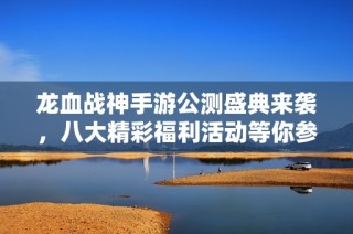 龙血战神手游公测盛典来袭，八大精彩福利活动等你参与！