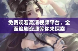 免费观看高清视频平台，全面追剧资源等你来探索