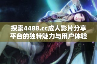 探索4488.cc成人影片分享平台的独特魅力与用户体验