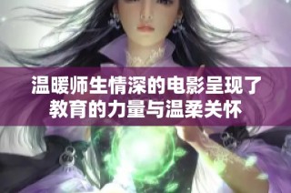 温暖师生情深的电影呈现了教育的力量与温柔关怀