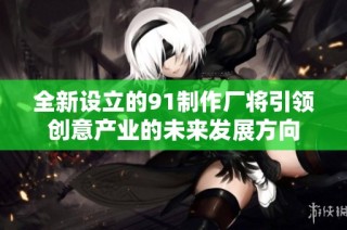 全新设立的91制作厂将引领创意产业的未来发展方向