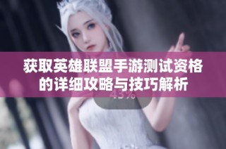 获取英雄联盟手游测试资格的详细攻略与技巧解析