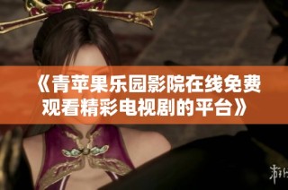 《青苹果乐园影院在线免费观看精彩电视剧的平台》