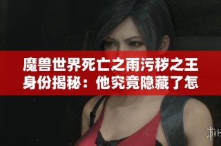 魔兽世界死亡之雨污秽之王身份揭秘：他究竟隐藏了怎样的秘密？