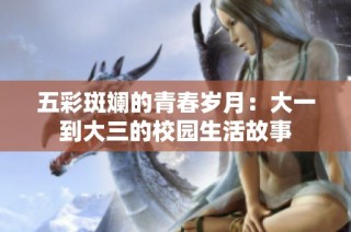 五彩斑斓的青春岁月：大一到大三的校园生活故事
