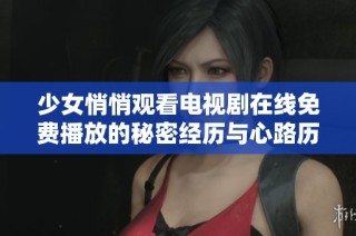 少女悄悄观看电视剧在线免费播放的秘密经历与心路历程