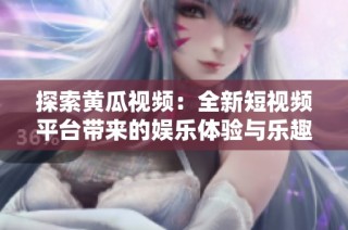 探索黄瓜视频：全新短视频平台带来的娱乐体验与乐趣