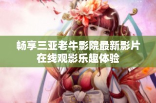 畅享三亚老牛影院最新影片在线观影乐趣体验