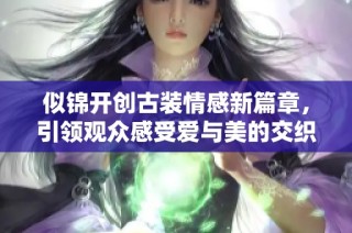 似锦开创古装情感新篇章，引领观众感受爱与美的交织