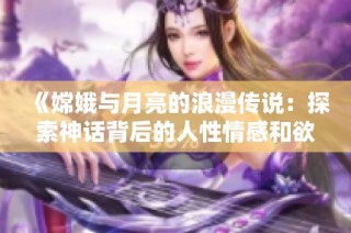 《嫦娥与月亮的浪漫传说：探索神话背后的人性情感和欲望》