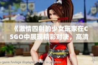 《激情四射的少女玩家在CSGO中展现精彩对决，高清回放限定》