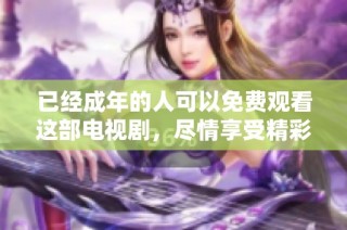 已经成年的人可以免费观看这部电视剧，尽情享受精彩剧情