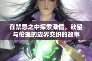 在禁忌之中探索激情，欲望与伦理的边界交织的故事
