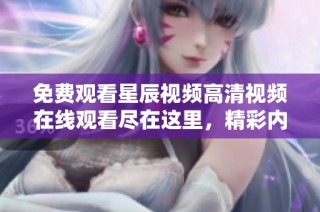 免费观看星辰视频高清视频在线观看尽在这里，精彩内容随时畅享
