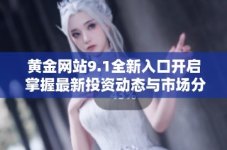 黄金网站9.1全新入口开启 掌握最新投资动态与市场分析