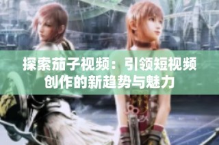 探索茄子视频：引领短视频创作的新趋势与魅力
